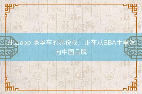 开云app 豪华车的界说权，正在从BBA手里滑向中国品牌