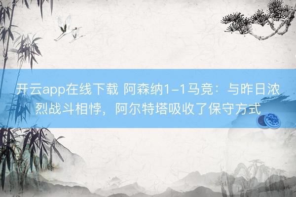 开云app在线下载 阿森纳1-1马竞：与昨日浓烈战斗相悖，阿尔特塔吸收了保守方式