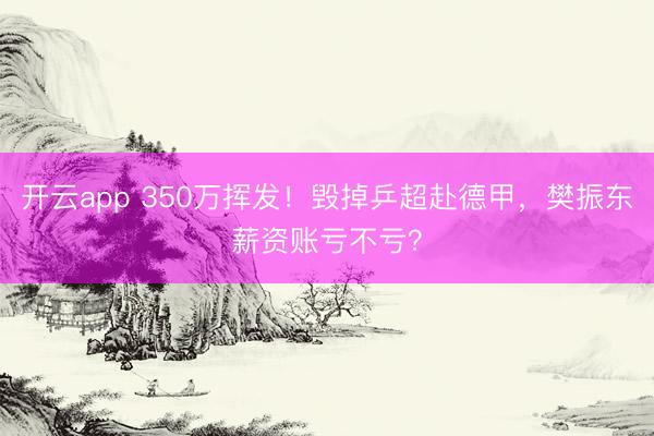 开云app 350万挥发！毁掉乒超赴德甲，樊振东薪资账亏不亏？