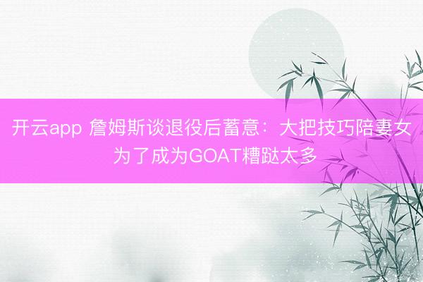 开云app 詹姆斯谈退役后蓄意：大把技巧陪妻女 为了成为GOAT糟跶太多