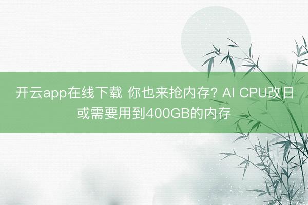 开云app在线下载 你也来抢内存? AI CPU改日或需要用到400GB的内存