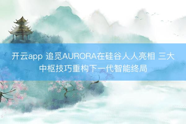 开云app 追觅AURORA在硅谷人人亮相 三大中枢技巧重构下一代智能终局