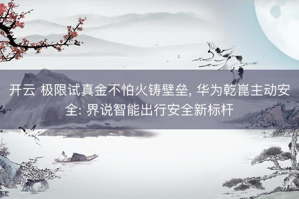 开云 极限试真金不怕火铸壁垒， 华为乾崑主动安全: 界说智能出行安全新标杆