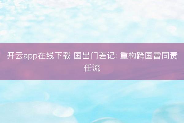 开云app在线下载 国出门差记: 重构跨国雷同责任流