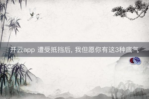 开云app 遭受抵挡后， 我但愿你有这3种底气