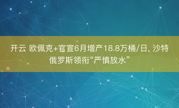 开云 欧佩克+官宣6月增产18.8万桶/日， 沙特俄罗斯领衔“严慎放水”