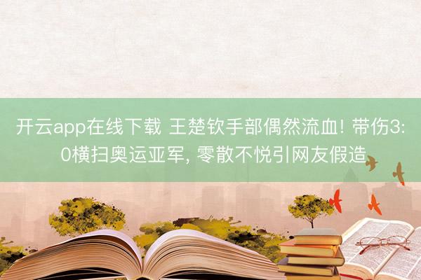 开云app在线下载 王楚钦手部偶然流血! 带伤3: 0横扫奥运亚军， 零散不悦引网友假造