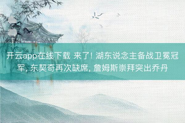 开云app在线下载 来了! 湖东说念主备战卫冕冠军， 东契奇再次缺席， 詹姆斯崇拜突出乔丹