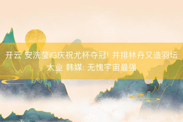 开云 安洗莹IG庆祝尤杯夺冠! 并排林丹又造羽坛大业 韩媒: 无愧宇宙最强