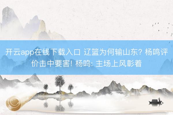 开云app在线下载入口 辽篮为何输山东? 杨鸣评价击中要害! 杨鸣: 主场上风彰着