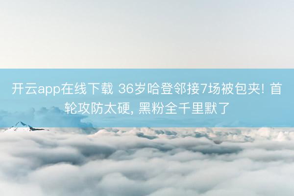 开云app在线下载 36岁哈登邻接7场被包夹! 首轮攻防太硬， 黑粉全千里默了