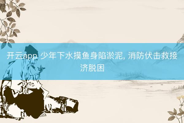 开云app 少年下水摸鱼身陷淤泥， 消防伏击救接济脱困