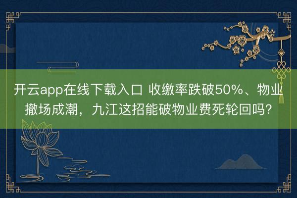 开云app在线下载入口 收缴率跌破50%、物业撤场成潮，<a href=