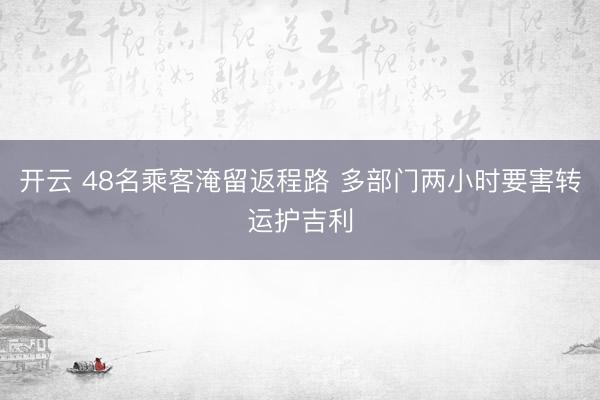 开云 48名乘客淹留返程路 多部门两小时要害转运护吉利