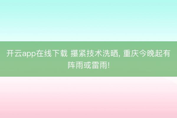 开云app在线下载 攥紧技术洗晒， 重庆今晚起有阵雨或雷雨!