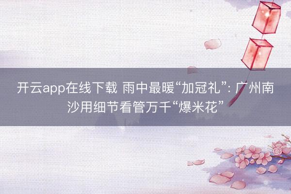 开云app在线下载 雨中最暖“加冠礼”: 广州南沙用细节看管万千“爆米花”