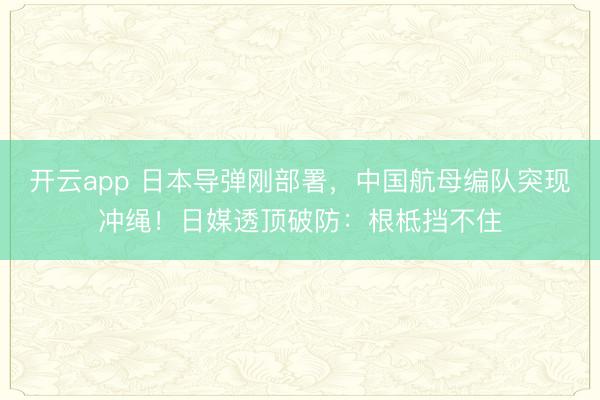 开云app 日本导弹刚部署，中国航母编队突现冲绳！日媒透顶破防：根柢挡不住