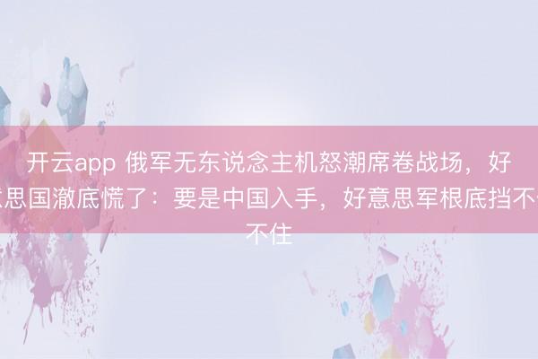 开云app 俄军无东说念主机怒潮席卷战场，好意思国澈底慌了：要是中国入手，好意思军根底挡不住
