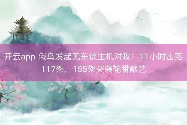 开云app 俄乌发起无东谈主机对攻！11小时击落117架，155架突袭轮番献艺