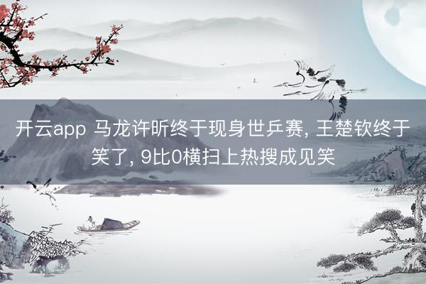 开云app 马龙许昕终于现身世乒赛, 王楚钦终于笑了, 9比0横扫上热搜成见笑