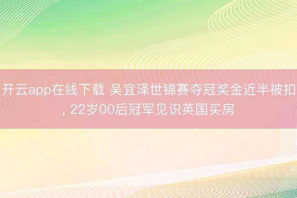 开云app在线下载 吴宜泽世锦赛夺冠奖金近半被扣， 22岁00后冠军见识英国买房