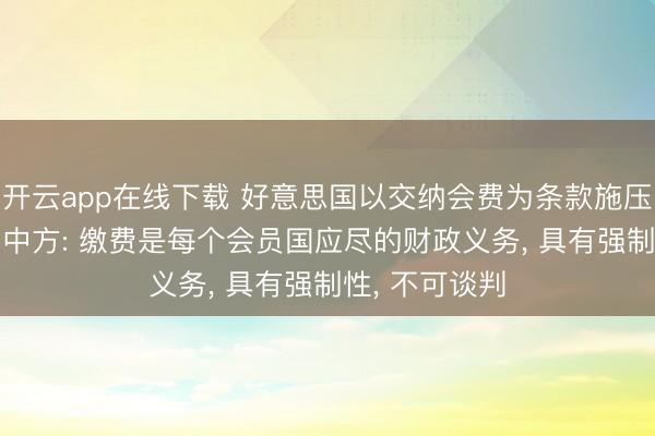 开云app在线下载 好意思国以交纳会费为条款施压聚首国校阅， 中方: 缴费是每个会员国应尽的财政义务， 具有强制性， 不可谈判