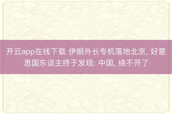 开云app在线下载 伊朗外长专机落地北京， 好意思国东谈主终于发现: 中国， 绕不开了