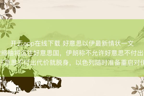 开云app在线下载 好意思以伊最新情状一文速览：特朗普称伊朗浓缩铀将运往好意思国，伊朗称不允许好意思不付出代价就脱身，以色列随时准备重启对伊朗军事步履