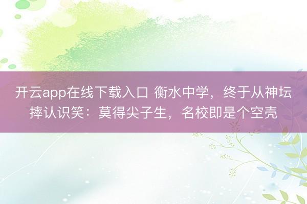 开云app在线下载入口 衡水中学，终于从神坛摔认识笑：莫得尖子生，名校即是个空壳