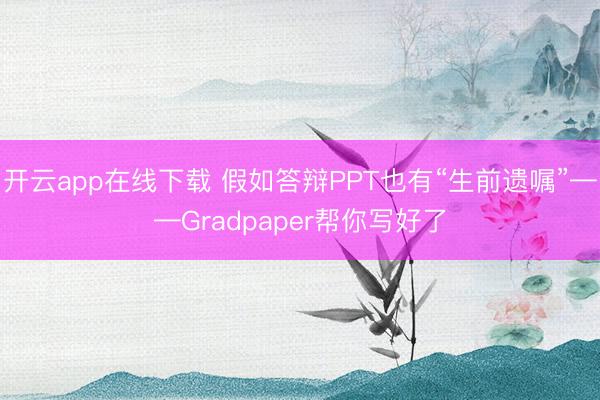 开云app在线下载 假如答辩PPT也有“生前遗嘱”——Gradpaper帮你写好了