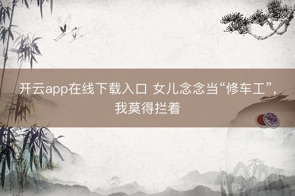 开云app在线下载入口 女儿念念当“修车工”，我莫得拦着