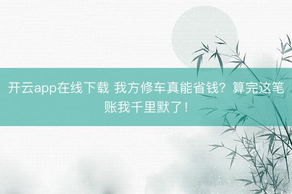 开云app在线下载 我方修车真能省钱？算完这笔账我千里默了！