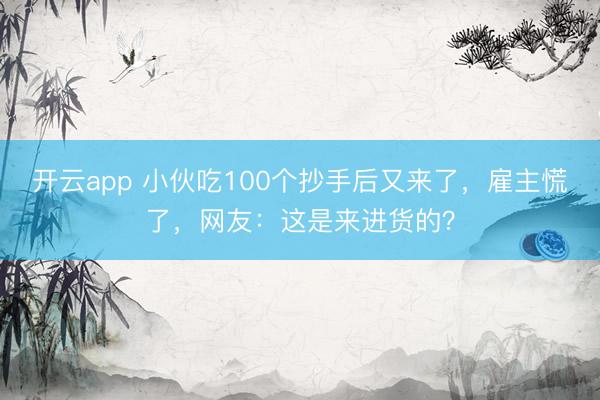 开云app 小伙吃100个抄手后又来了，雇主慌了，网友：这是来进货的？