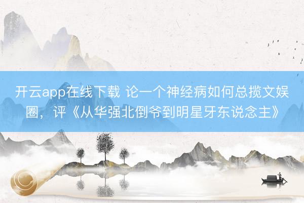 开云app在线下载 论一个神经病如何总揽文娱圈，评《从华强北倒爷到明星牙东说念主》
