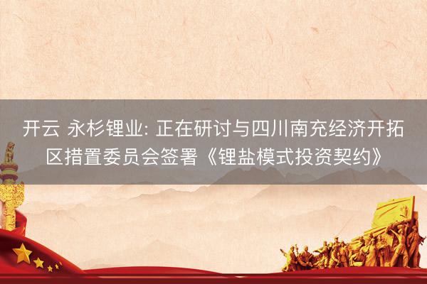 开云 永杉锂业: 正在研讨与四川南充经济开拓区措置委员会签署《锂盐模式投资契约》