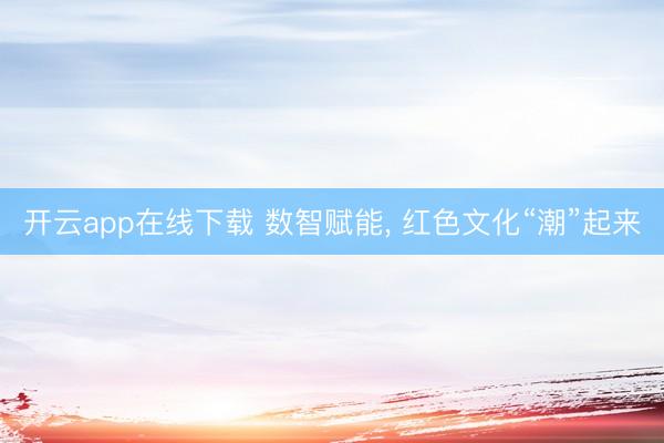 开云app在线下载 数智赋能， 红色文化“潮”起来