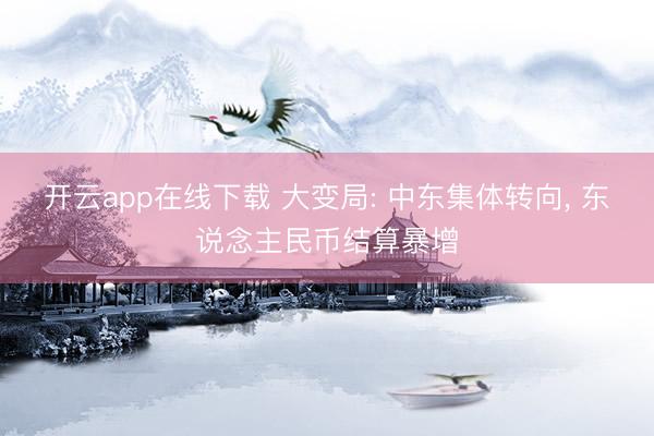 开云app在线下载 大变局: 中东集体转向, 东说念主民币结算暴增