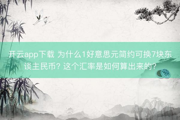 开云app下载 为什么1好意思元简约可换7块东谈主民币? 这个汇率是如何算出来的?