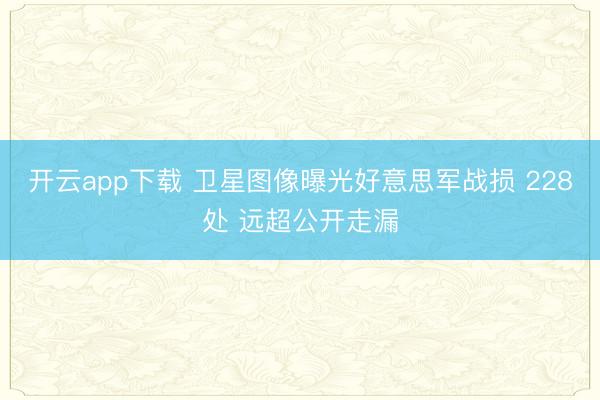 开云app下载 卫星图像曝光好意思军战损 228处 远超公开走漏