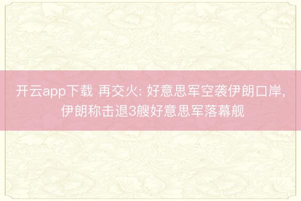 开云app下载 再交火: 好意思军空袭伊朗口岸， 伊朗称击退3艘好意思军落幕舰