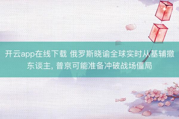 开云app在线下载 俄罗斯晓谕全球实时从基辅撤东谈主， 普京可能准备冲破战场僵局