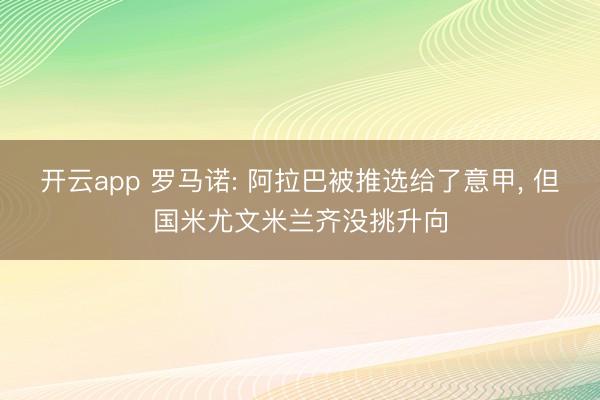 开云app 罗马诺: 阿拉巴被推选给了意甲， 但国米尤文米兰齐没挑升向