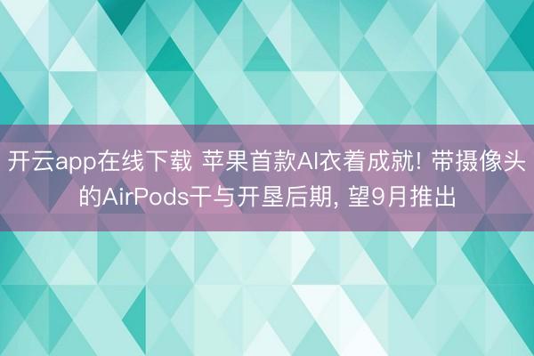 开云app在线下载 苹果首款AI衣着成就! 带摄像头的AirPods干与开垦后期， 望9月推出