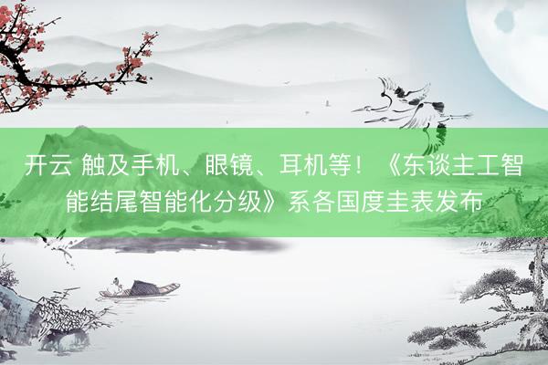 开云 触及手机、眼镜、耳机等！《东谈主工智能结尾智能化分级》系各国度圭表发布