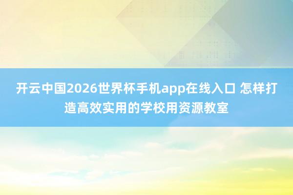 开云中国2026世界杯手机app在线入口 怎样打造高效实用的学校用资源教室