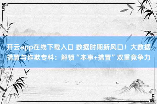 开云app在线下载入口 数据时期新风口！大数据措置与诈欺专科：解锁“本事+措置”双重竞争力