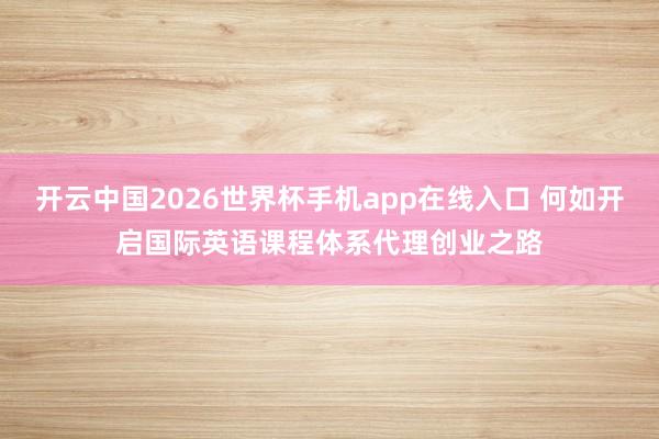 开云中国2026世界杯手机app在线入口 何如开启国际英语课程体系代理创业之路