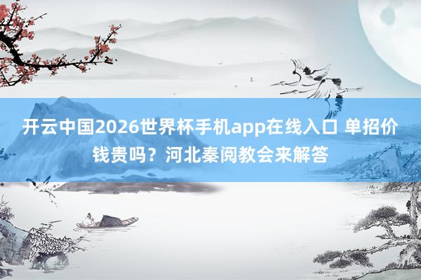 开云中国2026世界杯手机app在线入口 单招价钱贵吗?河北秦阅教会来解答