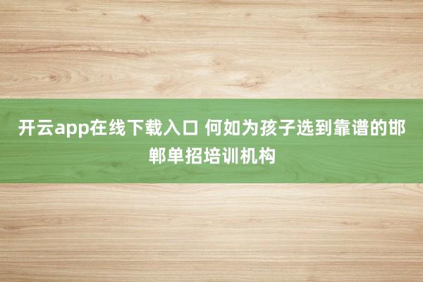 开云app在线下载入口 何如为孩子选到靠谱的邯郸单招培训机构