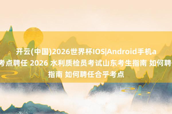 开云(中国)2026世界杯IOS|Android手机app下载 报考点聘任 2026 水利质检员考试山东考生指南 如何聘任合乎考点